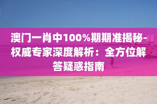 澳门一肖中100%期期准揭秘-权威专家深度解析：全方位解答疑惑指南