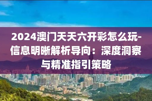 2024澳门天天六开彩怎么玩-信息明晰解析导向：深度洞察与精准指引策略