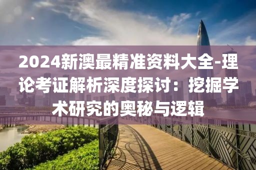 2024新澳最精准资料大全-理论考证解析深度探讨：挖掘学术研究的奥秘与逻辑