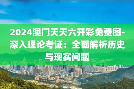 2024澳门天天六开彩免费图-深入理论考证：全面解析历史与现实问题