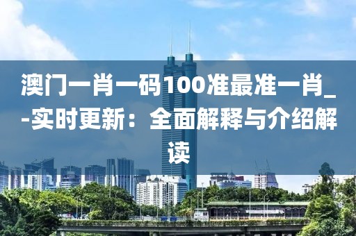 澳门一肖一码100准最准一肖_-实时更新：全面解释与介绍解读