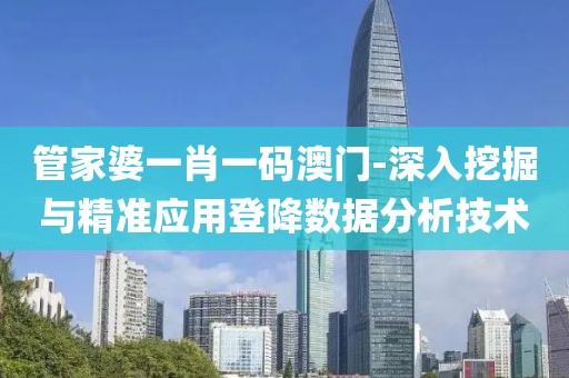 管家婆一肖一码澳门-深入挖掘与精准应用登降数据分析技术