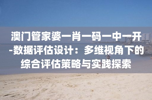 澳门管家婆一肖一码一中一开-数据评估设计：多维视角下的综合评估策略与实践探索