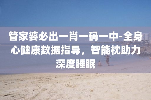 管家婆必出一肖一码一中-全身心健康数据指导，智能枕助力深度睡眠
