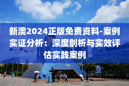 新澳2024正版免费资料-案例实证分析：深度剖析与实效评估实践案例
