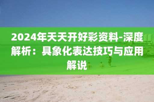 2024年天天开好彩资料-深度解析：具象化表达技巧与应用解说