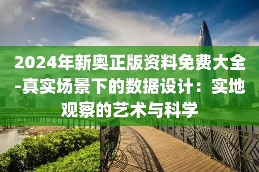 2024年新奥正版资料免费大全-真实场景下的数据设计：实地观察的艺术与科学