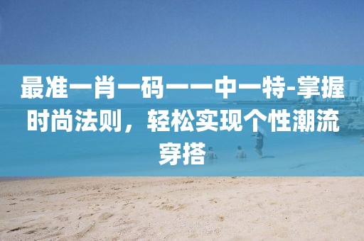 最准一肖一码一一中一特-掌握时尚法则，轻松实现个性潮流穿搭