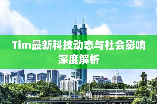 Tim最新科技动态与社会影响深度解析