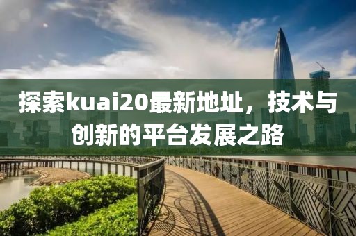 探索kuai20最新地址，技术与创新的平台发展之路