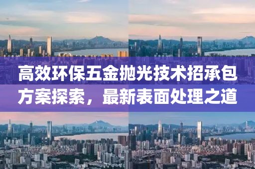 高效环保五金抛光技术招承包方案探索，最新表面处理之道