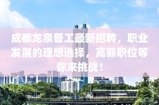 成都龙泉普工最新招聘，职业发展的理想选择，高薪职位等你来挑战！