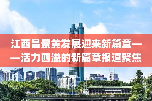 江西昌景黄发展迎来新篇章——活力四溢的新篇章报道聚焦