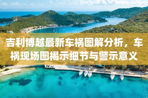 吉利博越最新车祸图解分析，车祸现场图揭示细节与警示意义