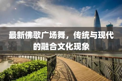 最新佛歌广场舞，传统与现代的融合文化现象