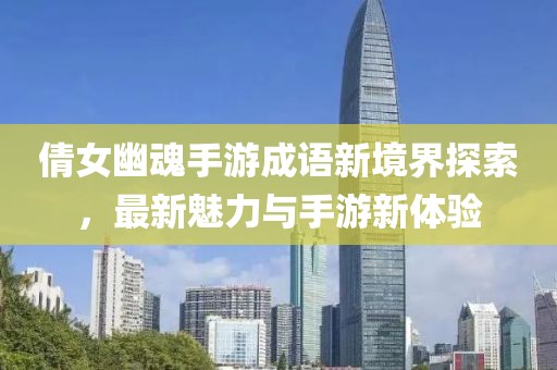倩女幽魂手游成语新境界探索，最新魅力与手游新体验