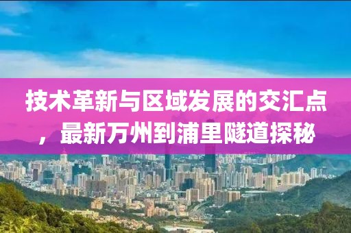 技术革新与区域发展的交汇点，最新万州到浦里隧道探秘