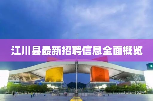 江川县最新招聘信息全面概览