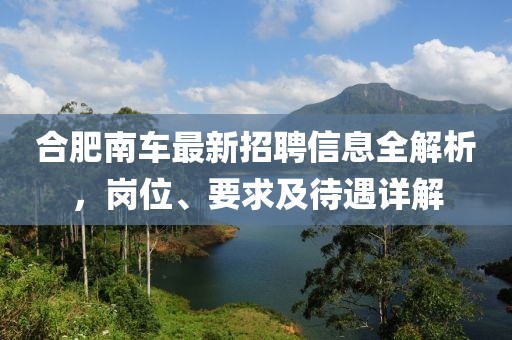合肥南车最新招聘信息全解析，岗位、要求及待遇详解