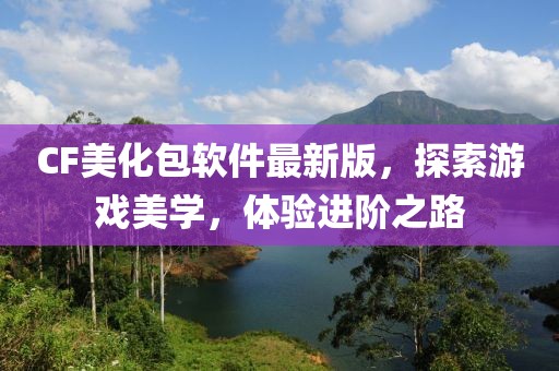 CF美化包软件最新版，探索游戏美学，体验进阶之路