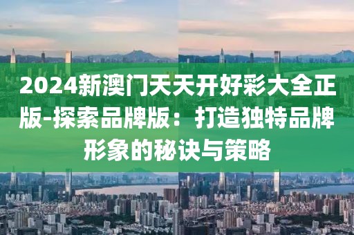 2024新澳门天天开好彩大全正版-探索品牌版：打造独特品牌形象的秘诀与策略
