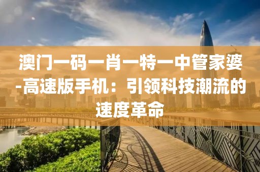 澳门一码一肖一特一中管家婆-高速版手机：引领科技潮流的速度革命