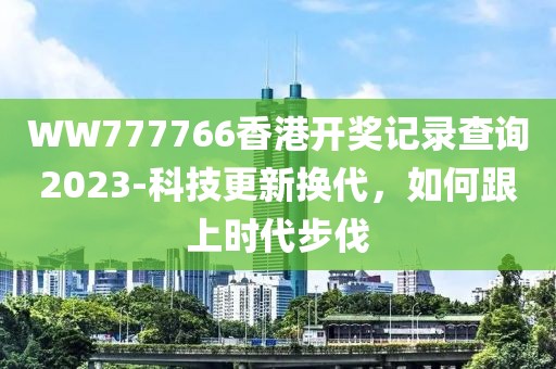 WW777766香港开奖记录查询2023-科技更新换代，如何跟上时代步伐
