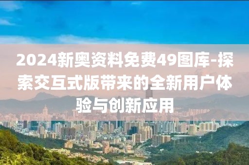 2024新奥资料免费49图库-探索交互式版带来的全新用户体验与创新应用