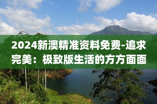 2024新澳精准资料免费-追求完美：极致版生活的方方面面