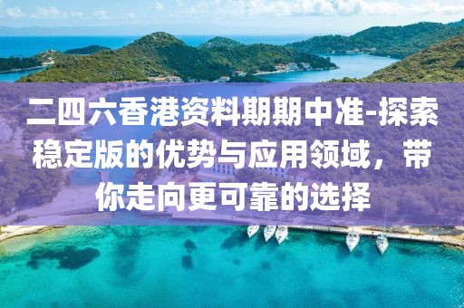 二四六香港资料期期中准-探索稳定版的优势与应用领域，带你走向更可靠的选择