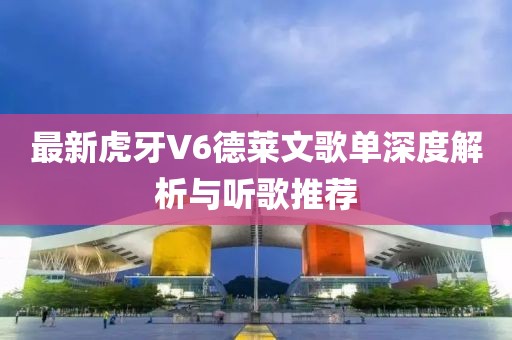 最新虎牙V6德莱文歌单深度解析与听歌推荐