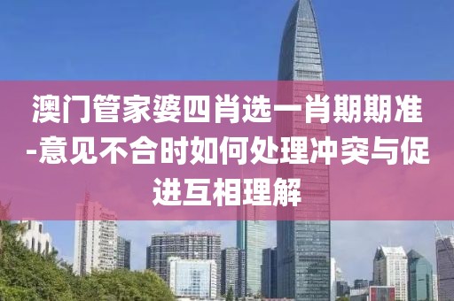 澳门管家婆四肖选一肖期期准-意见不合时如何处理冲突与促进互相理解