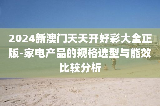 2024新澳门天天开好彩大全正版-家电产品的规格选型与能效比较分析