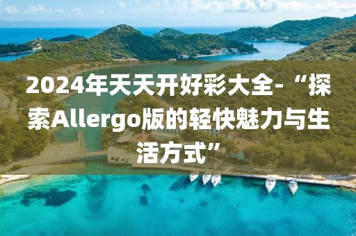 2024年天天开好彩大全-“探索Allergo版的轻快魅力与生活方式”