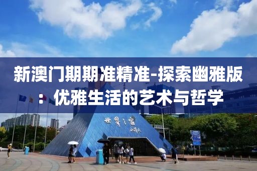 新澳门期期准精准-探索幽雅版：优雅生活的艺术与哲学