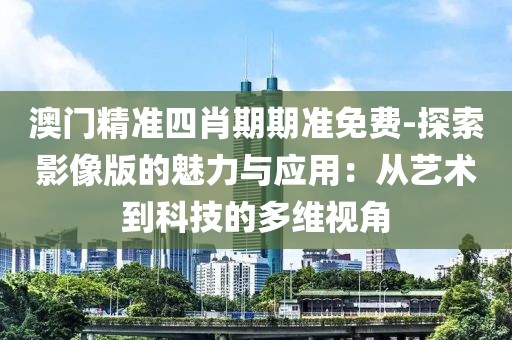 澳门精准四肖期期准免费-探索影像版的魅力与应用：从艺术到科技的多维视角