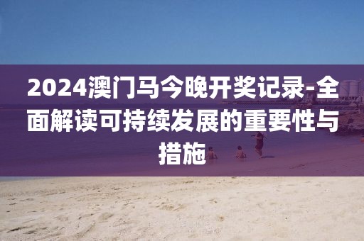 2024澳门马今晚开奖记录-全面解读可持续发展的重要性与措施