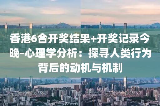 香港6合开奖结果+开奖记录今晚-心理学分析：探寻人类行为背后的动机与机制