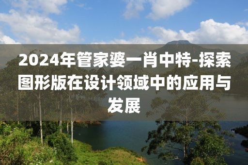 2024年管家婆一肖中特-探索图形版在设计领域中的应用与发展