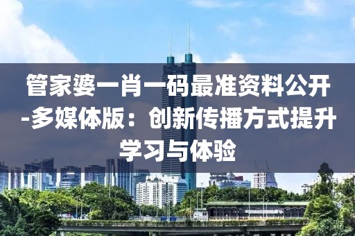 管家婆一肖一码最准资料公开-多媒体版：创新传播方式提升学习与体验
