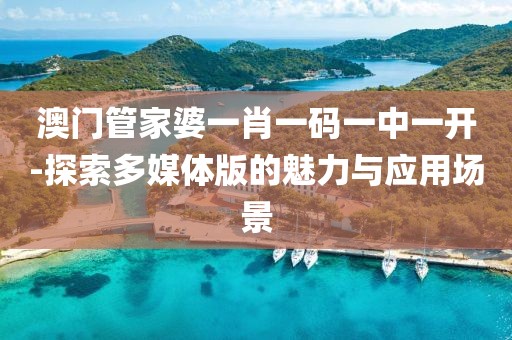 澳门管家婆一肖一码一中一开-探索多媒体版的魅力与应用场景