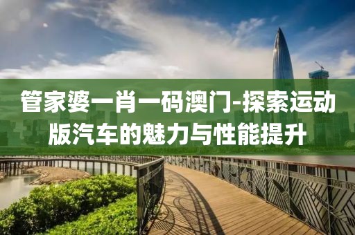 管家婆一肖一码澳门-探索运动版汽车的魅力与性能提升