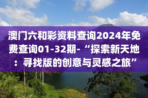 澳门六和彩资料查询2024年免费查询01-32期-“探索新天地：寻找版的创意与灵感之旅”