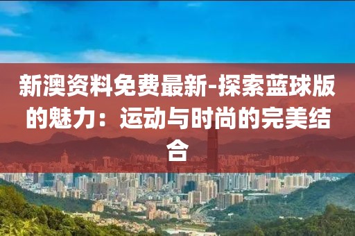 新澳资料免费最新-探索蓝球版的魅力：运动与时尚的完美结合