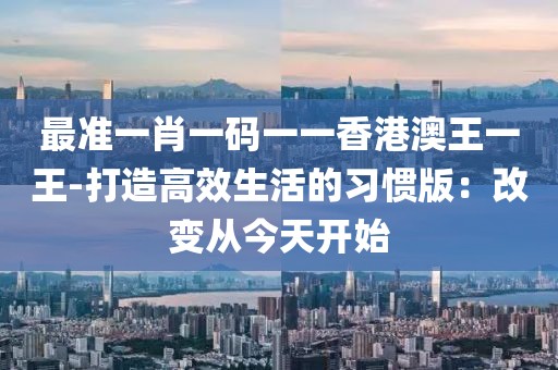 最准一肖一码一一香港澳王一王-打造高效生活的习惯版：改变从今天开始