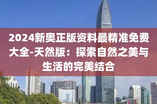 2024新奥正版资料最精准免费大全-天然版：探索自然之美与生活的完美结合