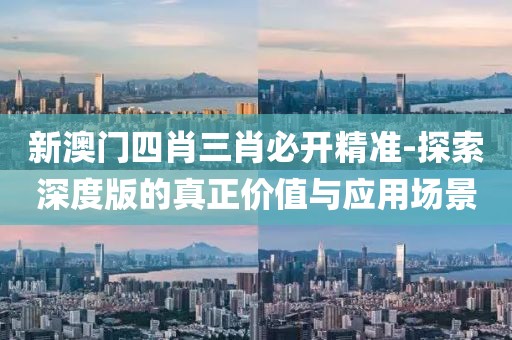 新澳门四肖三肖必开精准-探索深度版的真正价值与应用场景