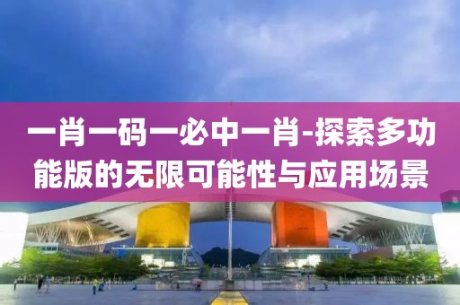 一肖一码一必中一肖-探索多功能版的无限可能性与应用场景