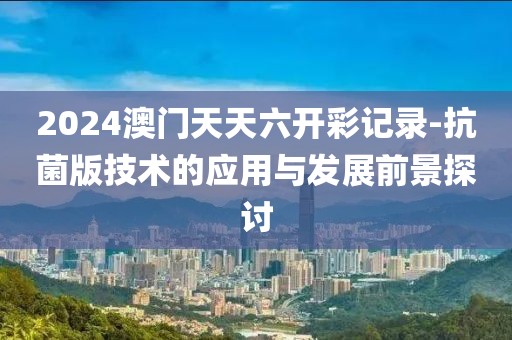 2024澳门天天六开彩记录-抗菌版技术的应用与发展前景探讨