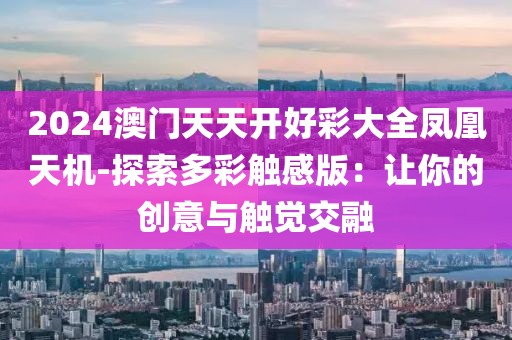2024澳门天天开好彩大全凤凰天机-探索多彩触感版：让你的创意与触觉交融